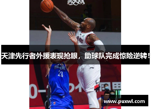 天津先行者外援表现抢眼，助球队完成惊险逆转！
