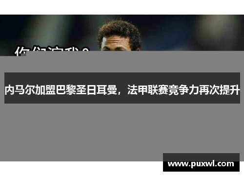 内马尔加盟巴黎圣日耳曼，法甲联赛竞争力再次提升