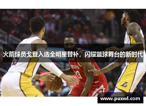 火箭球员戈登入选全明星替补，闪耀篮球舞台的新时代