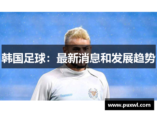 韩国足球：最新消息和发展趋势