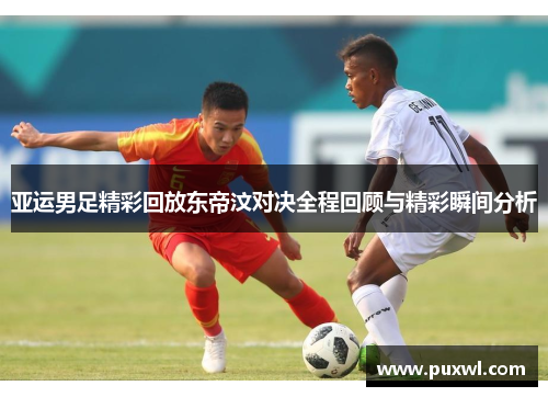 亚运男足精彩回放东帝汶对决全程回顾与精彩瞬间分析
