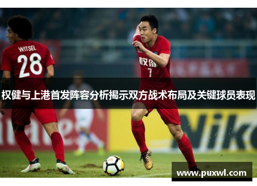 权健与上港首发阵容分析揭示双方战术布局及关键球员表现