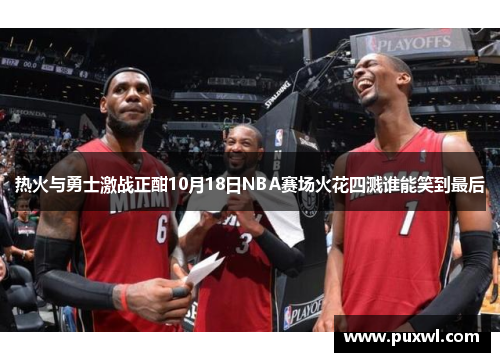 热火与勇士激战正酣10月18日NBA赛场火花四溅谁能笑到最后