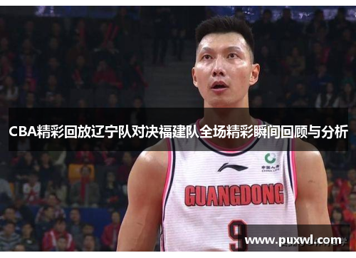 CBA精彩回放辽宁队对决福建队全场精彩瞬间回顾与分析