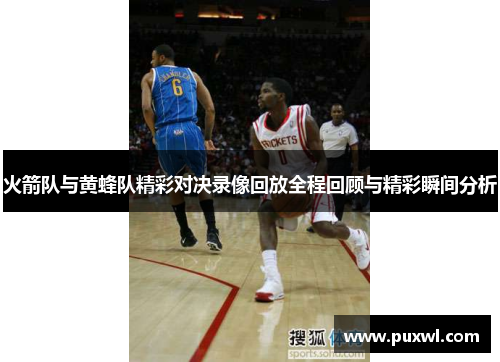 火箭队与黄蜂队精彩对决录像回放全程回顾与精彩瞬间分析