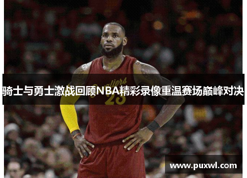 骑士与勇士激战回顾NBA精彩录像重温赛场巅峰对决