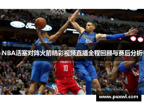 NBA活塞对阵火箭精彩视频直播全程回顾与赛后分析