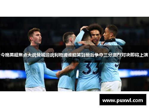 今晚英超焦点大战曼城迎战利物浦谁能笑到最后争夺三分激烈对决即将上演
