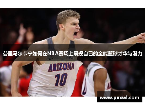 劳里马尔卡宁如何在NBA赛场上展现自己的全能篮球才华与潜力