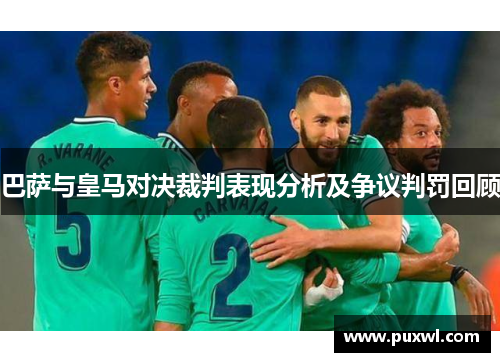 巴萨与皇马对决裁判表现分析及争议判罚回顾