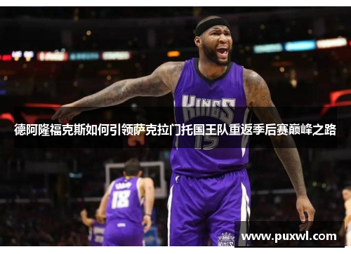德阿隆福克斯如何引领萨克拉门托国王队重返季后赛巅峰之路